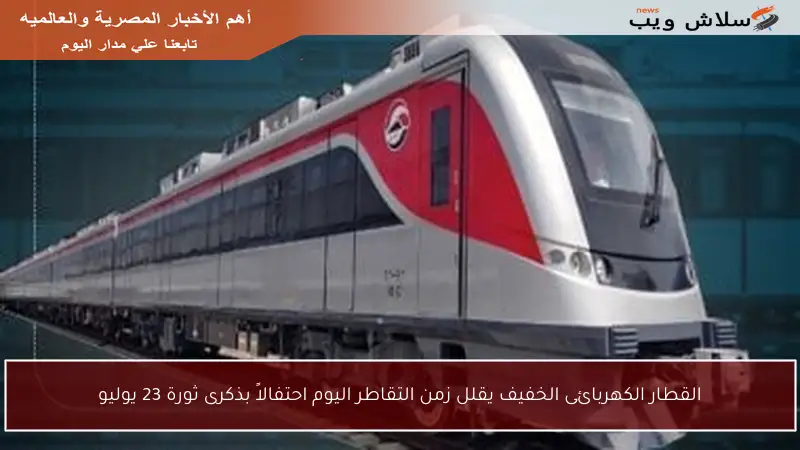 القطار الكهربائى الخفيف يقلل زمن التقاطر اليوم احتفالاً بذكرى ثورة 23 يوليو