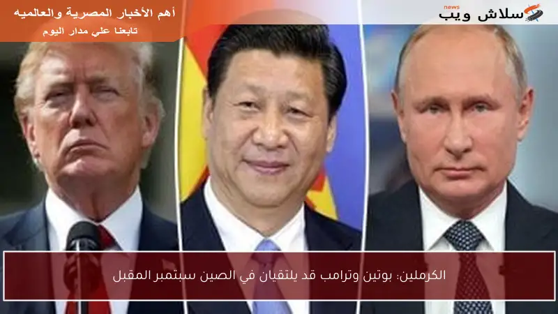 الكرملين: بوتين وترامب قد يلتقيان في الصين سبتمبر المقبل