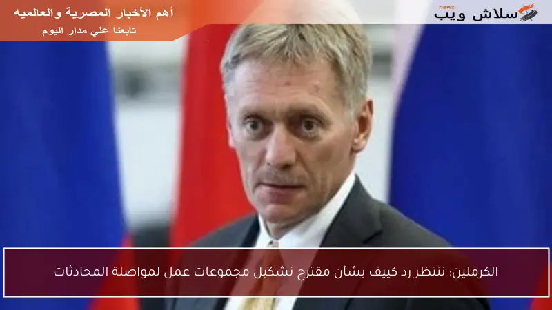 الكرملين: ننتظر رد كييف بشأن مقترح تشكيل مجموعات عمل لمواصلة المحادثات
