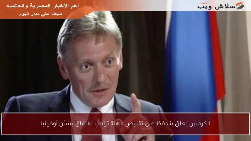 الكرملين يعلق بتحفظ على تقليص مهلة ترامب للاتفاق بشأن أوكرانيا