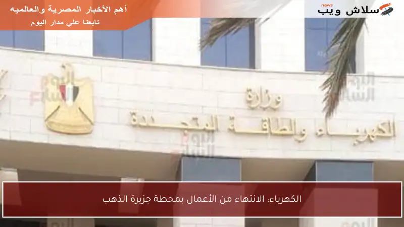 الكهرباء: الانتهاء من الأعمال بمحطة جزيرة الذهب