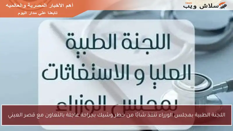 اللجنة الطبية بمجلس الوزراء تنقذ شابًا من خطر وشيك بجراحة عاجلة بالتعاون مع قصر العيني