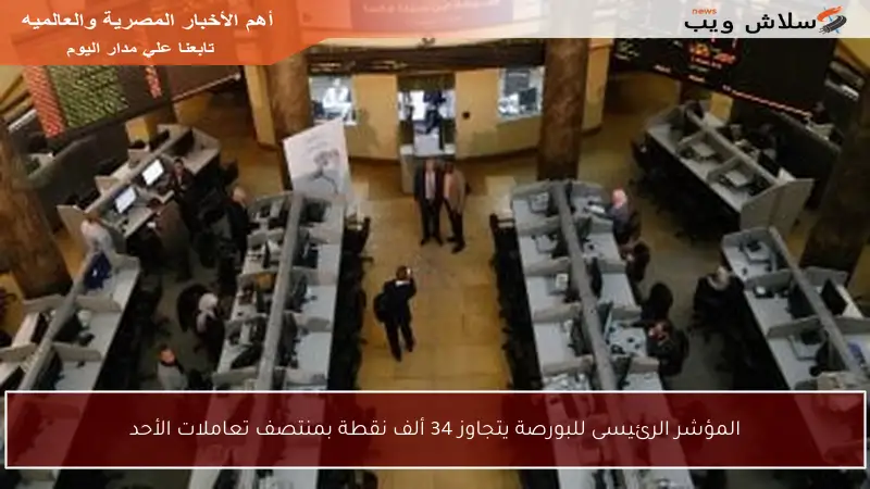 المؤشر الرئيسى للبورصة يتجاوز 34 ألف نقطة بمنتصف تعاملات الأحد