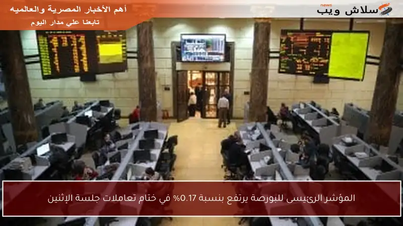 المؤشر الرئيسى للبورصة يرتفع بنسبة 0.17% في ختام تعاملات جلسة الإثنين