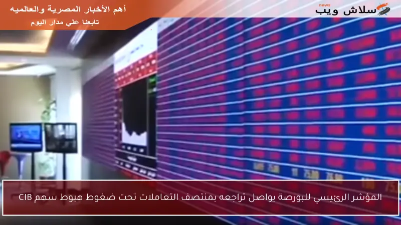 المؤشر الرئيسي للبورصة يواصل تراجعه بمنتصف التعاملات تحت ضغوط هبوط سهم CIB
