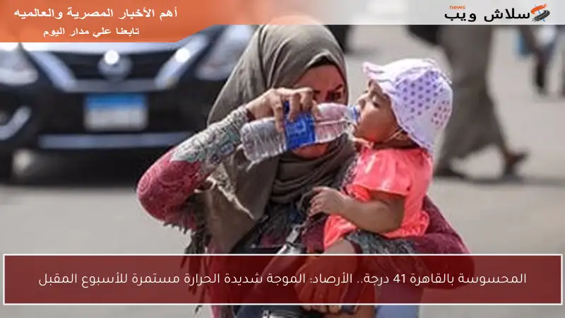 المحسوسة بالقاهرة 41 درجة.. الأرصاد: الموجة شديدة الحرارة مستمرة للأسبوع المقبل