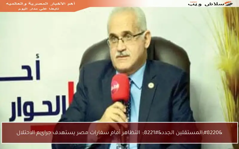 “المستقلين الجدد”: التظاهر أمام سفارات مصر يستهدف جرائم الاحتلال