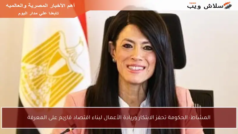 المشاط: الحكومة تحفز الابتكار وريادة الأعمال لبناء اقتصاد قائم على المعرفة