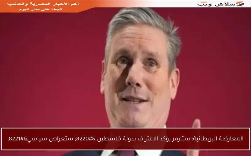 المعارضة البريطانية: ستارمر يؤكد الاعتراف بدولة فلسطين “استعراض سياسي”