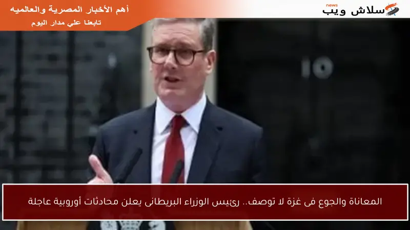 المعاناة والجوع فى غزة لا توصف.. رئيس الوزراء البريطانى يعلن محادثات أوروبية عاجلة