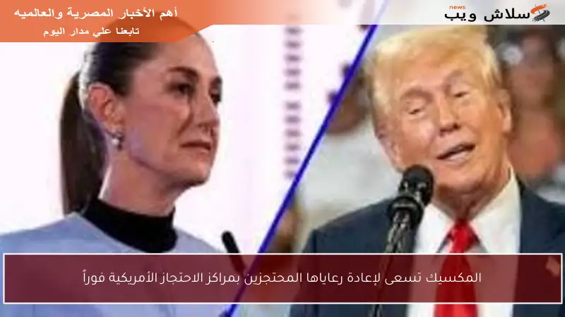 المكسيك تسعى لإعادة رعاياها المحتجزين بمراكز الاحتجاز الأمريكية فوراً