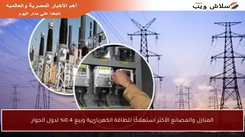 المنازل والمصانع الأكثر استهلاكًا للطاقة الكهربائية وبيع 0.4% لدول الجوار
