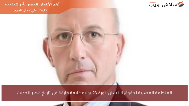 المنظمة المصرية لحقوق الإنسان: ثورة 23 يوليو علامة فارقة فى تاريخ مصر الحديث