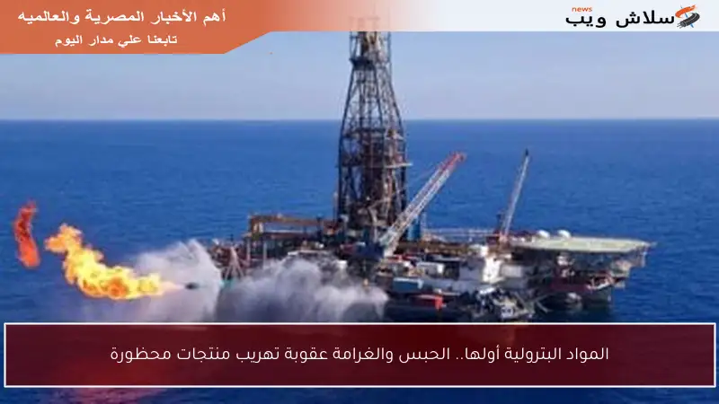 المواد البترولية أولها.. الحبس والغرامة عقوبة تهريب منتجات محظورة