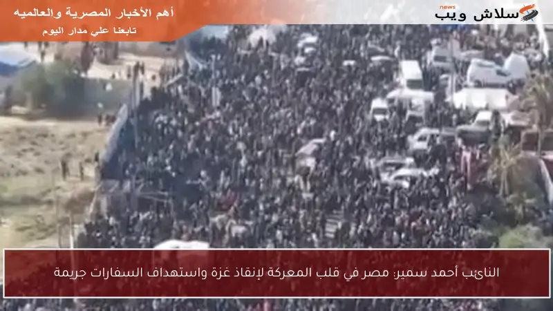 النائب أحمد سمير: مصر في قلب المعركة لإنقاذ غزة واستهداف السفارات جريمة