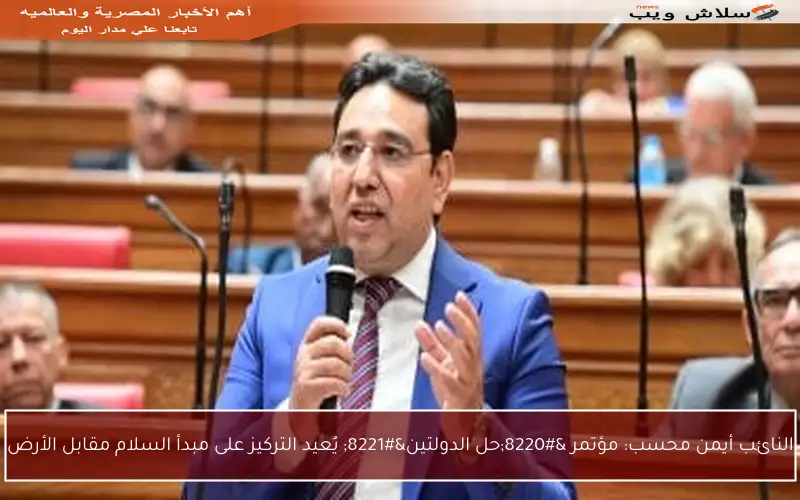 النائب أيمن محسب: مؤتمر “حل الدولتين” يُعيد التركيز على مبدأ السلام مقابل الأرض