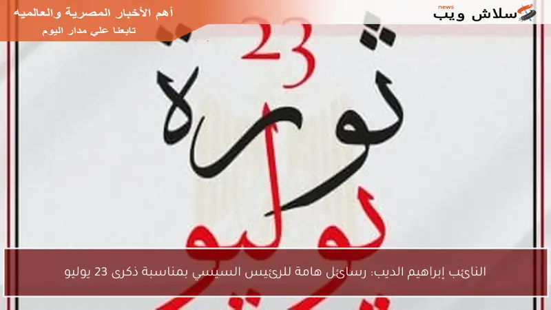 النائب إبراهيم الديب: رسائل هامة للرئيس السيسي بمناسبة ذكرى 23 يوليو