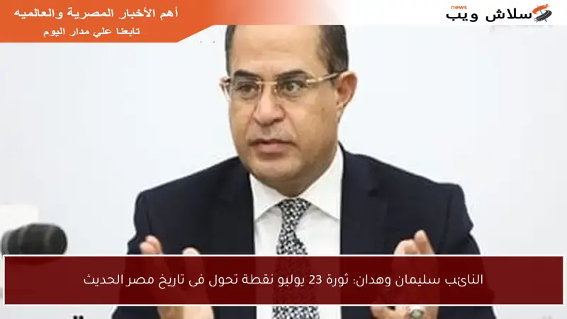النائب سليمان وهدان: ثورة 23 يوليو نقطة تحول فى تاريخ مصر الحديث