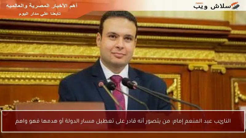 النائب عبد المنعم إمام: من يتصور أنه قادر على تعطيل مسار الدولة أو هدمها فهو واهم