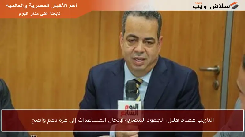 النائب عصام هلال: الجهود المصرية لإدخال المساعدات إلى غزة دعم واضح