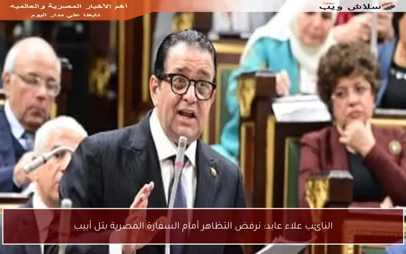 النائب علاء عابد: نرفض التظاهر أمام السفارة المصرية بتل أبيب
