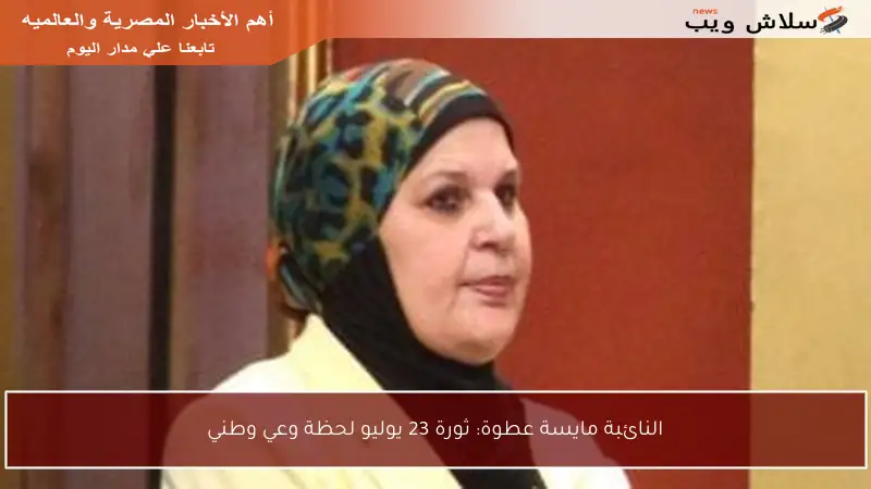 النائبة مايسة عطوة: ثورة 23 يوليو لحظة وعي وطني