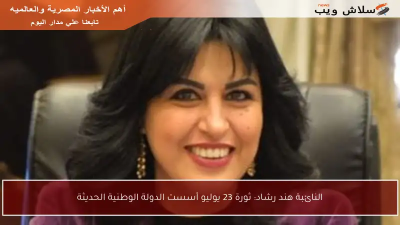 النائبة هند رشاد: ثورة 23 يوليو أسست الدولة الوطنية الحديثة