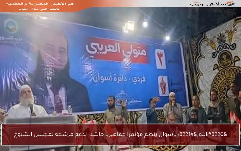 “النور” بأسوان ينظم مؤتمرا جماهيريا حاشدا لدعم مرشحه لمجلس الشيوخ