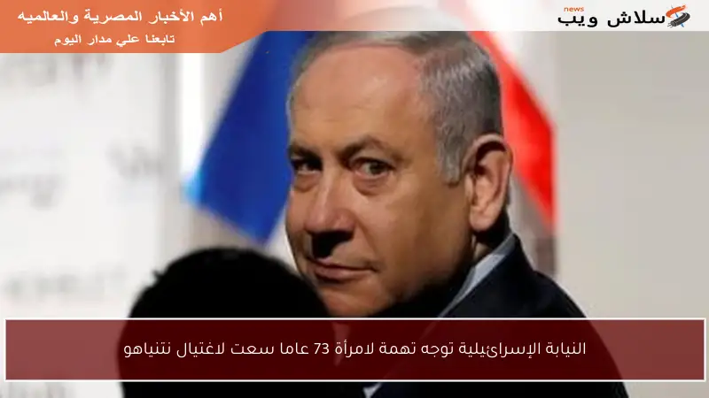 النيابة الإسرائيلية توجه تهمة لامرأة 73 عاما سعت لاغتيال نتنياهو