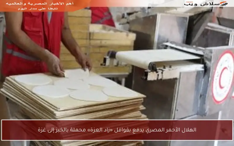 الهلال الأحمر المصري يدفع بقوافل «زاد العزة» محملة بالخبز إلى غزة