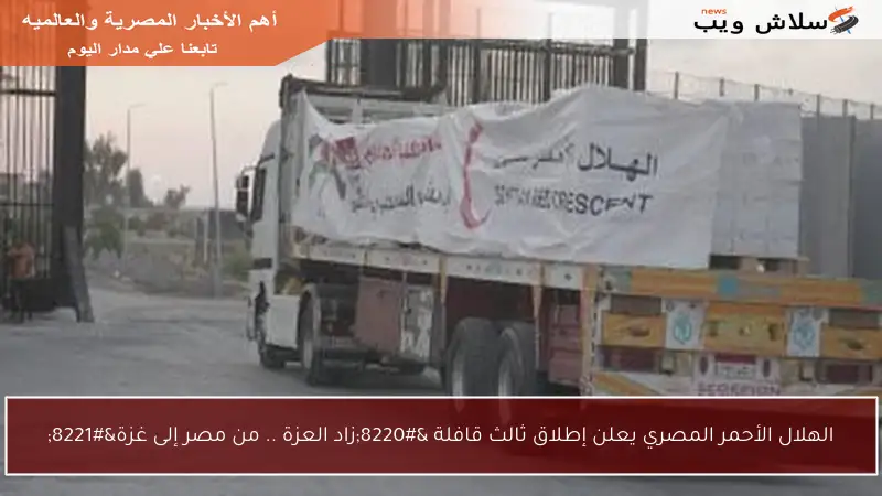 الهلال الأحمر المصري يعلن إطلاق ثالث قافلة “زاد العزة .. من مصر إلى غزة”