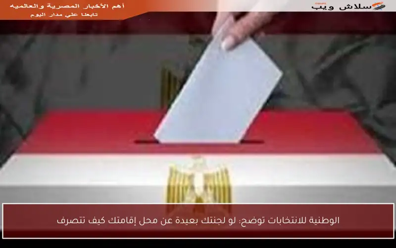 الوطنية للانتخابات توضح: لو لجنتك بعيدة عن محل إقامتك كيف تتصرف