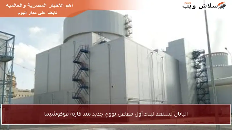 اليابان تستعد لبناء أول مفاعل نووي جديد منذ كارثة فوكوشيما