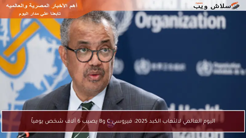 اليوم العالمي لالتهاب الكبد 2025: فيروسي C وB يصيب 6 آلاف شخص يومياً