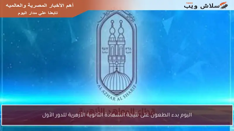 اليوم بدء الطعون على نتيجة الشهادة الثانوية الأزهرية للدور الأول