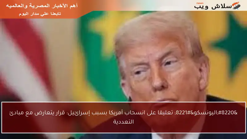 “اليونسكو” تعليقا على انسحاب أمريكا بسبب إسرائيل: قرار يتعارض مع مبادئ التعددية