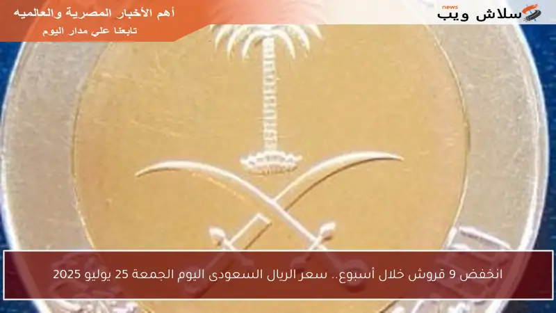 انخفض 9 قروش خلال أسبوع.. سعر الريال السعودى اليوم الجمعة 25 يوليو 2025