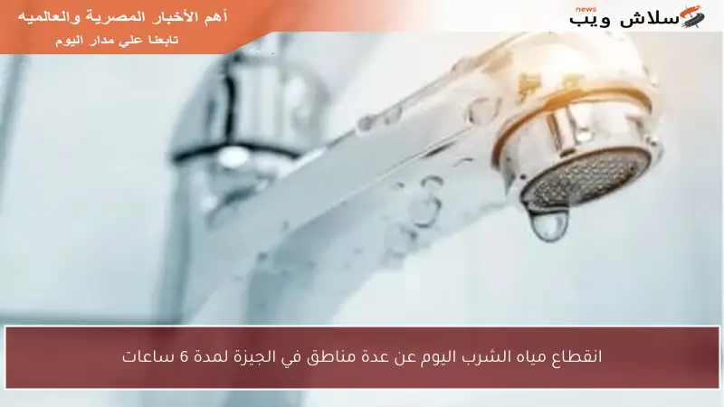 انقطاع مياه الشرب اليوم عن عدة مناطق في الجيزة لمدة 6 ساعات