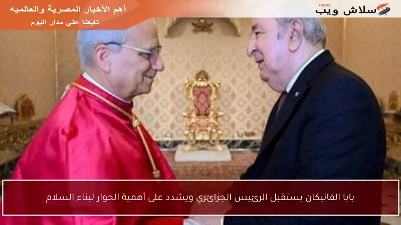 بابا الفاتيكان يستقبل الرئيس الجزائري ويشدد على أهمية الحوار لبناء السلام