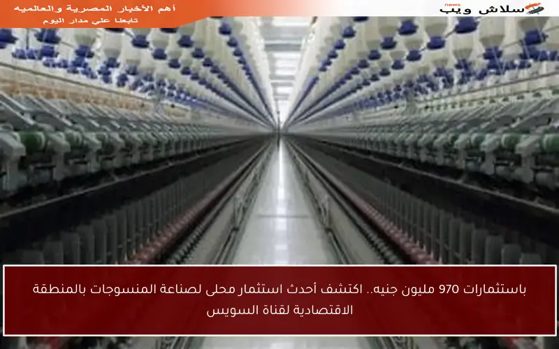 باستثمارات 970 مليون جنيه.. اكتشف أحدث استثمار محلى لصناعة المنسوجات بالمنطقة الاقتصادية لقناة السويس