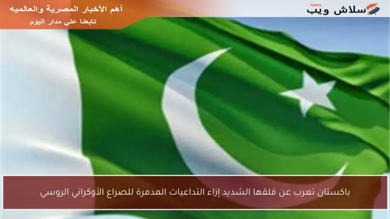 باكستان تعرب عن قلقها الشديد إزاء التداعيات المدمرة للصراع الأوكراني الروسي