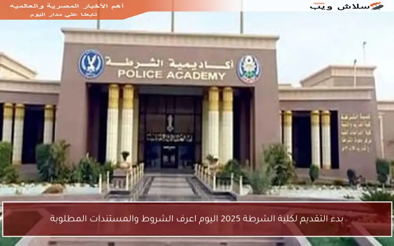 بدء التقديم لكلية الشرطة 2025 اليوم اعرف الشروط والمستندات المطلوبة