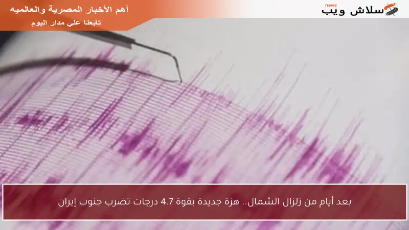 بعد أيام من زلزال الشمال.. هزة جديدة بقوة 4.7 درجات تضرب جنوب إيران