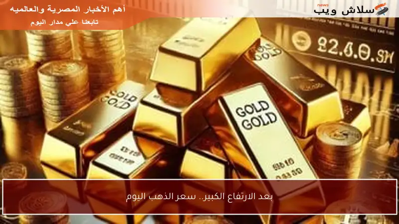 بعد الارتفاع الكبير.. سعر الذهب اليوم