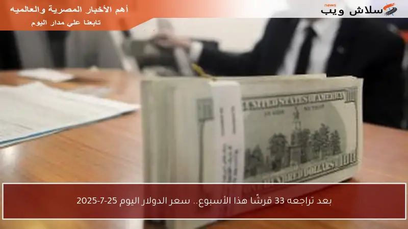 بعد تراجعه 33 قرشًا هذا الأسبوع.. سعر الدولار اليوم 25-7-2025