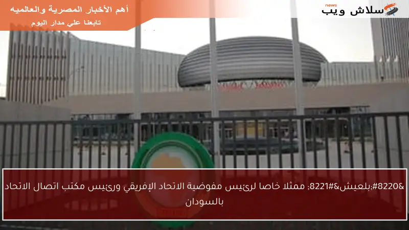 “بلعيش” ممثلا خاصا لرئيس مفوضية الاتحاد الإفريقي ورئيس مكتب اتصال الاتحاد بالسودان