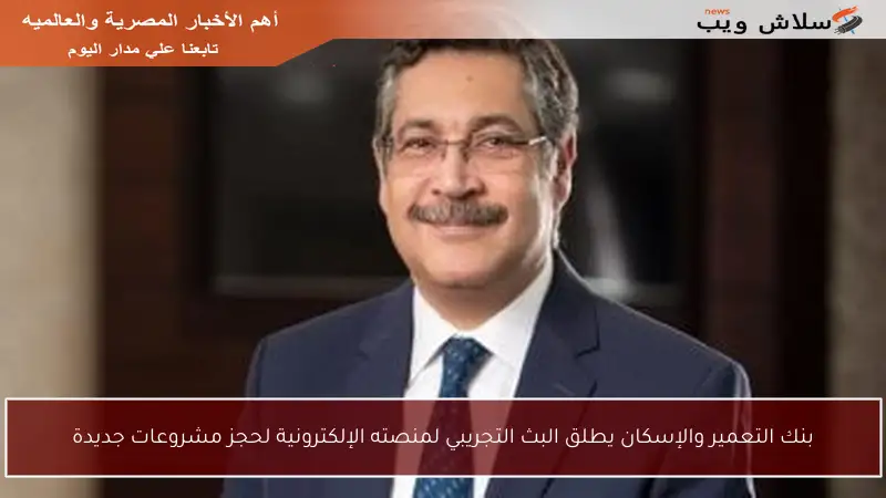 بنك التعمير والإسكان يطلق البث التجريبي لمنصته الإلكترونية لحجز مشروعات جديدة