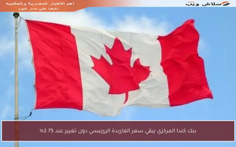 بنك كندا المركزي يبقي سعر الفائدة الرئيسي دون تغيير عند 2.75%