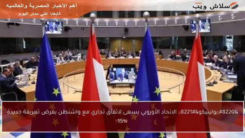 “بوليتيكو”: الاتحاد الأوروبي يسعى لاتفاق تجاري مع واشنطن بفرض تعريفة جديدة 15%