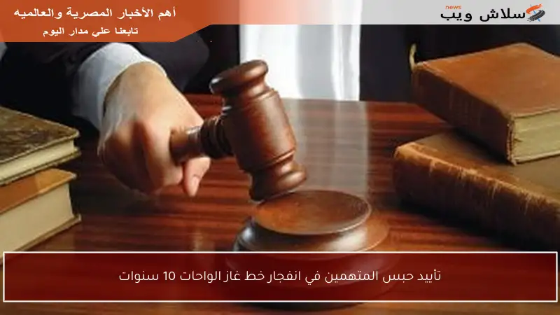 تأييد حبس المتهمين في انفجار خط غاز الواحات 10 سنوات